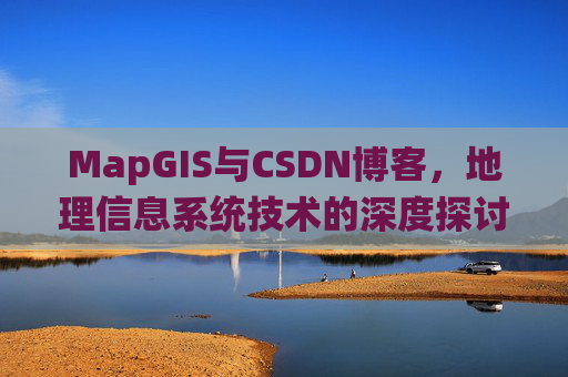 MapGIS与CSDN博客，地理信息系统技术的深度探讨